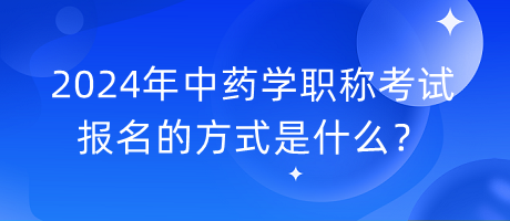 2024年中药学职称考试报名的方式是什么？