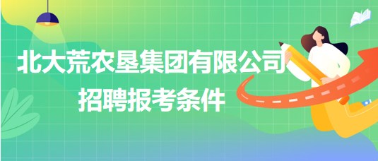 北大荒农垦集团有限公司2023年下半年招聘报考条件