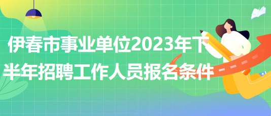 伊春市事业单位2023年下半年招聘工作人员报名条件