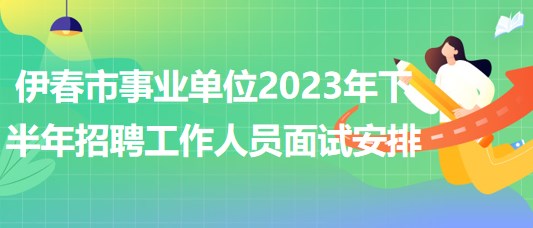 伊春市事业单位2023年下半年招聘工作人员面试安排