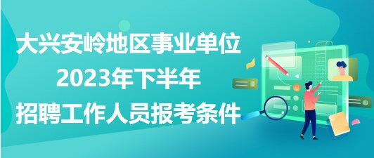 大兴安岭地区事业单位2023年下半年招聘工作人员报考条件