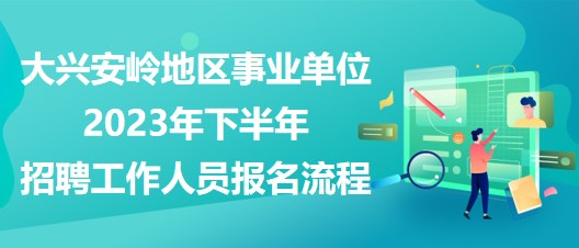 大兴安岭地区事业单位2023年下半年招聘工作人员报名流程