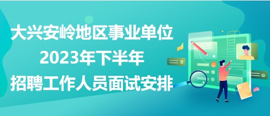 大兴安岭地区事业单位2023年下半年招聘工作人员面试安排