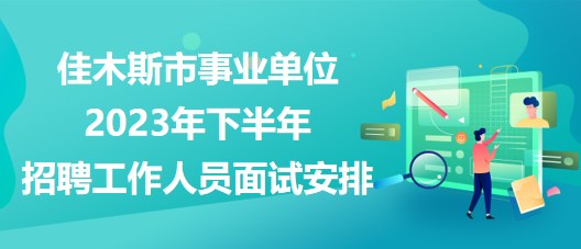 佳木斯市事业单位2023年下半年招聘工作人员面试安排