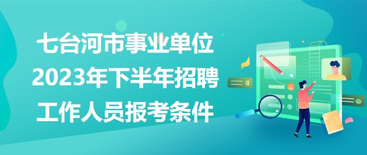 七台河市事业单位2023年下半年招聘工作人员报考条件