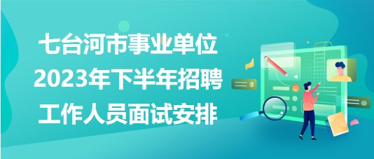 七台河市事业单位2023年下半年招聘工作人员面试安排