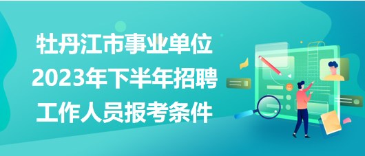 牡丹江市事业单位2023年下半年招聘工作人员报考条件