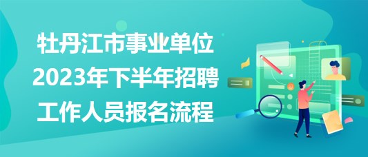 牡丹江市事业单位2023年下半年招聘工作人员报名流程