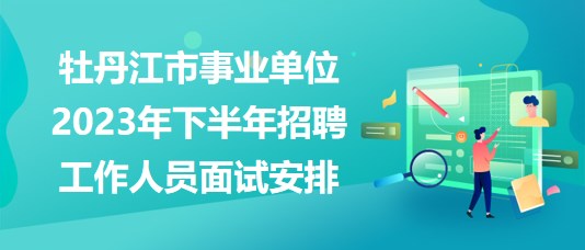 牡丹江市事业单位2023年下半年招聘工作人员面试安排