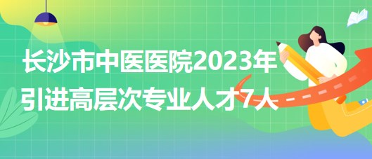 长沙市中医医院(长沙市第八医院)2023年引进高层次专业人才7人