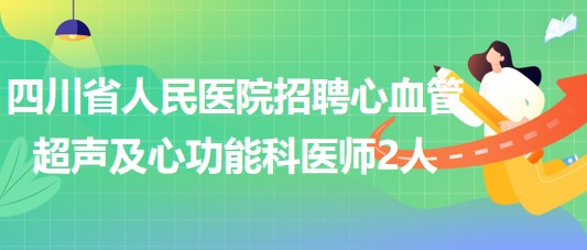 四川省人民医院2023年招聘心血管超声及心功能科医师2人