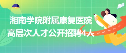 湘南学院附属康复医院2023年高层次人才公开招聘4人