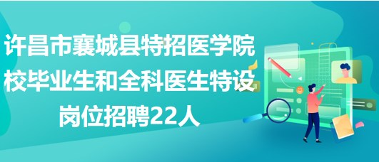 许昌市襄城县特招医学院校毕业生和全科医生特设岗位招聘22人