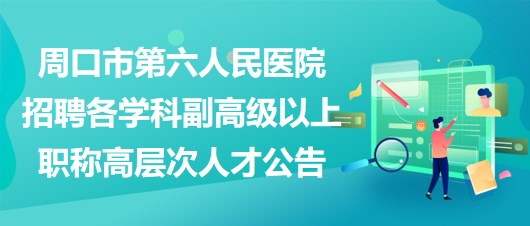 周口市第六人民医院招聘各学科副高级以上职称高层次人才公告