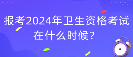 报考2024年卫生资格考试在什么时候？