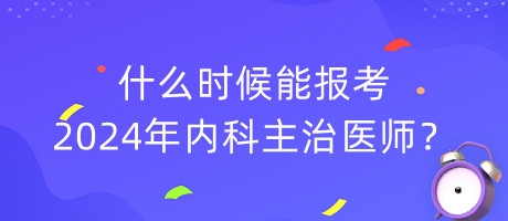 什么时候能报考2024年内科主治医师？