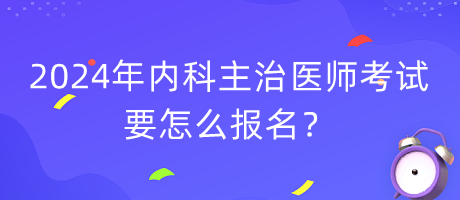 2024年内科主治医师考试要怎么报名？