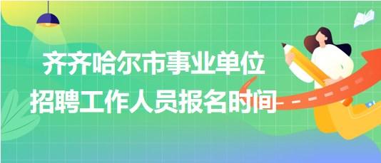 齐齐哈尔市事业单位2023年下半年招聘工作人员报名时间