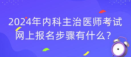 2024年内科主治医师考试网上报名步骤有什么？