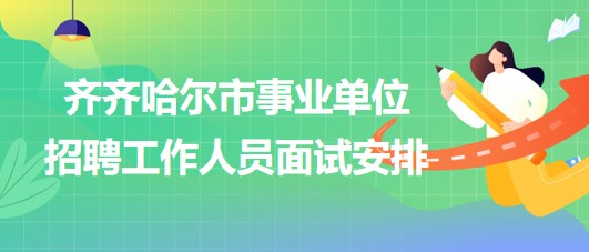 齐齐哈尔市事业单位2023年下半年招聘工作人员面试安排