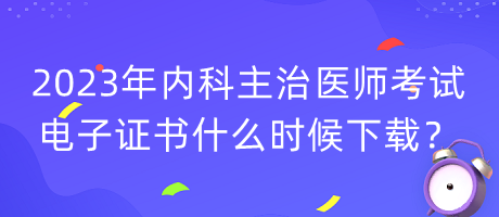 2023年内科主治医师考试电子证书什么时候下载？