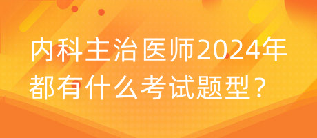 内科主治医师2024年都有什么考试题型？