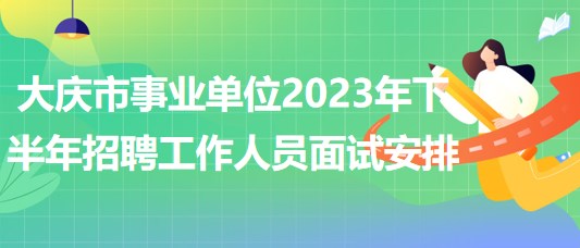 大庆市事业单位2023年下半年招聘工作人员面试安排