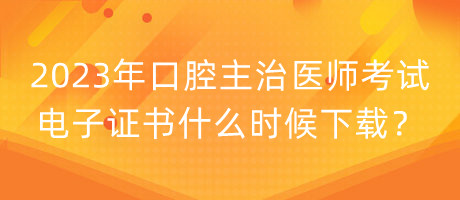 2023年口腔主治医师考试电子证书什么时候下载？