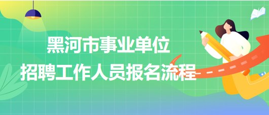 黑河市事业单位2023年下半年招聘工作人员报名流程