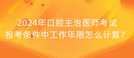 2024年口腔主治医师考试报考条件中工作年限怎么计算？