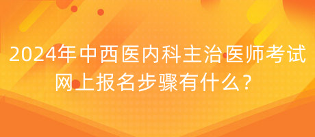 2024年中西医内科主治医师考试网上报名步骤有什么？