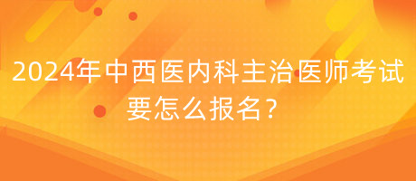 2024年中西医内科主治医师考试要怎么报名？