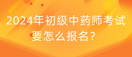 2024年初级中药师考试要怎么报名？