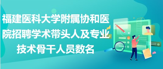 福建医科大学附属协和医院招聘学术带头人及专业技术骨干人员数名