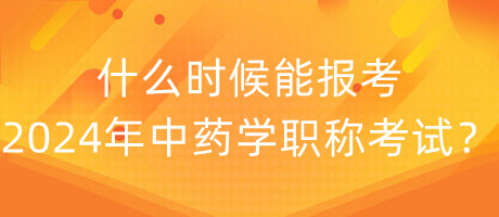 什么时候能报考2024年中药学职称考试？