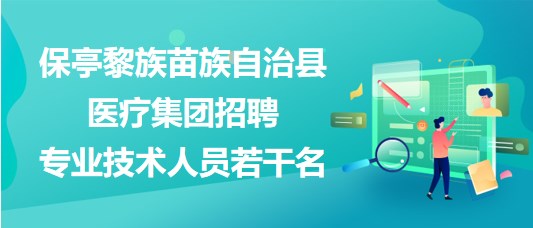 海南省保亭黎族苗族自治县医疗集团2023年招聘专业技术人员若干名