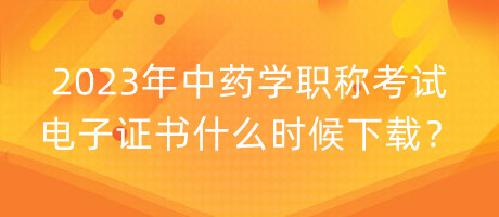 2023年中药学职称考试电子证书什么时候下载？