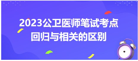 2023公卫执业医师笔试考生必背考点总结：回归与相关的区别