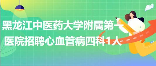 黑龙江中医药大学附属第一医院招聘心血管病四科工作人员1人