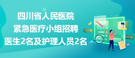 四川省人民医院紧急医疗小组招聘医生2名及护理人员2名