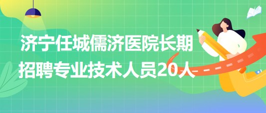 山东济宁任城儒济医院2023年长期招聘专业技术人员20人