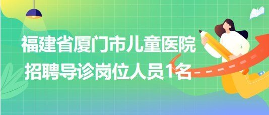 福建省厦门市儿童医院2023年7月招聘导诊岗位人员1名