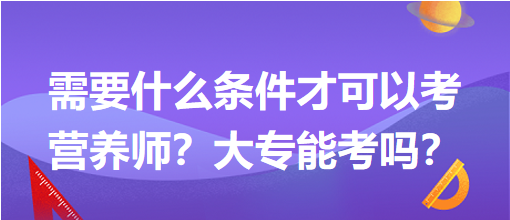 需要什么条件才可以考营养师？大专能考吗？