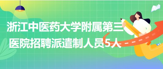 浙江中医药大学附属第三医院2023年7月招聘派遣制人员5人