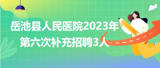 四川省广安市岳池县人民医院2023年第六次补充招聘3人