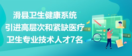 安阳市滑县卫生健康系统引进高层次和紧缺医疗卫生专业技术人才7名