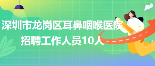 深圳市龙岗区耳鼻咽喉医院2023年7月招聘工作人员10人