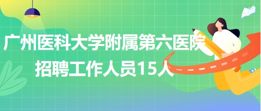 广州医科大学附属第六医院2023年第二批招聘工作人员15人