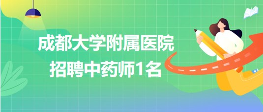 成都大学附属医院2023年7月招聘中药师1名