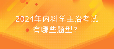 2024年内科学主治考试有哪些题型？